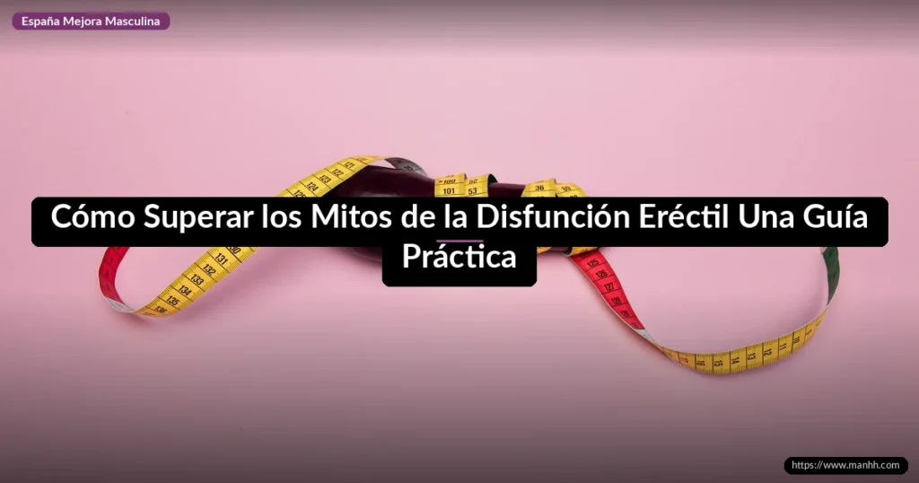 Cómo Superar los Mitos de la Disfunción Eréctil Una Guía Práctica​