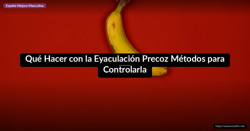Qué Hacer con la Eyaculación Precoz Métodos para Controlarla
